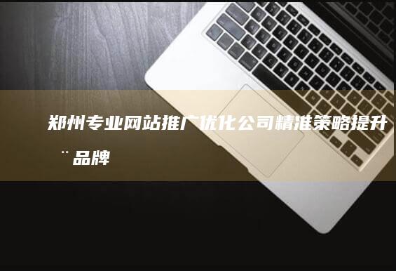 郑州专业网站推广优化公司：精准策略提升您品牌在线影响力